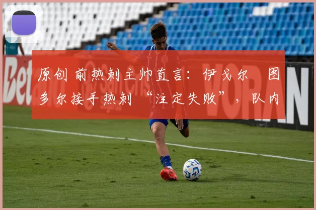 原创 前热刺主帅直言：伊戈尔・图多尔接手热刺 “注定失败”，队内氛围 “ toxic 至极”