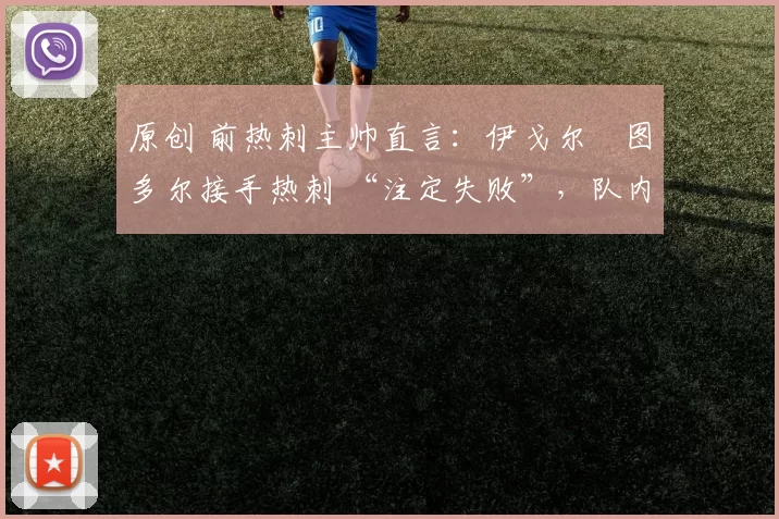 原创 前热刺主帅直言:伊戈尔・图多尔接手热刺 “注定失败”,队内氛围 “ toxic 至极”