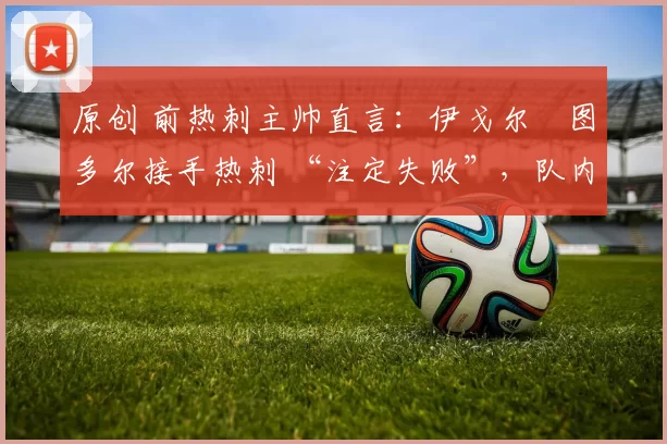 原创 前热刺主帅直言：伊戈尔・图多尔接手热刺 “注定失败”，队内氛围 “ toxic 至极”