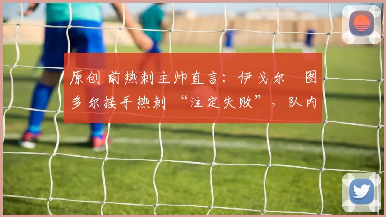 原创 前热刺主帅直言：伊戈尔・图多尔接手热刺 “注定失败”，队内氛围 “ toxic 至极”