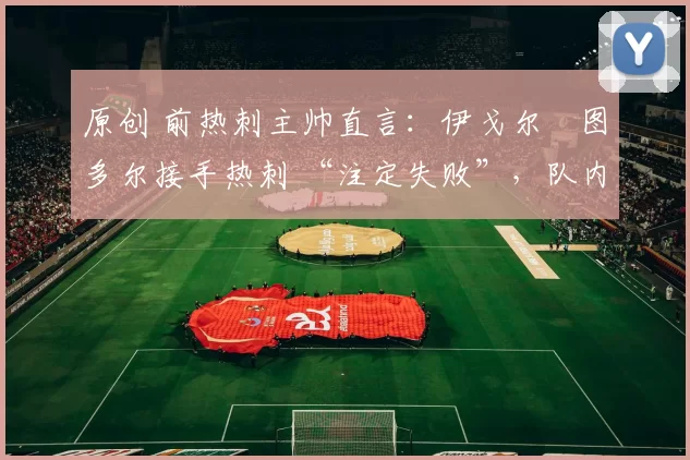 原创 前热刺主帅直言：伊戈尔・图多尔接手热刺 “注定失败”，队内氛围 “ toxic 至极”