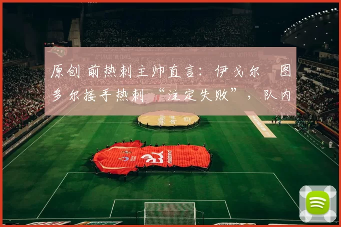 原创 前热刺主帅直言:伊戈尔・图多尔接手热刺 “注定失败”,队内氛围 “ toxic 至极”