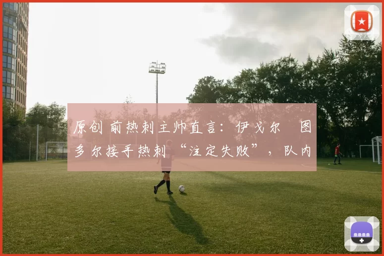 原创 前热刺主帅直言：伊戈尔・图多尔接手热刺 “注定失败”，队内氛围 “ toxic 至极”