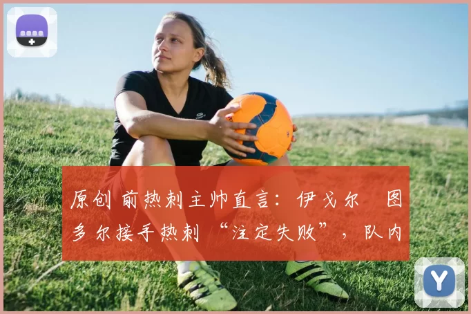 原创 前热刺主帅直言:伊戈尔・图多尔接手热刺 “注定失败”,队内氛围 “ toxic 至极”
