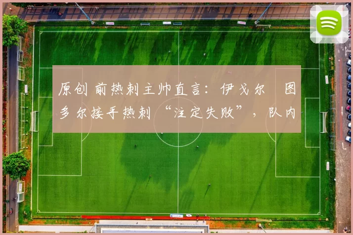 原创 前热刺主帅直言:伊戈尔・图多尔接手热刺 “注定失败”,队内氛围 “ toxic 至极”