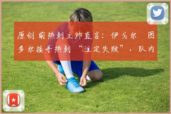 原创 前热刺主帅直言:伊戈尔・图多尔接手热刺 “注定失败”,队内氛围 “ toxic 至极”