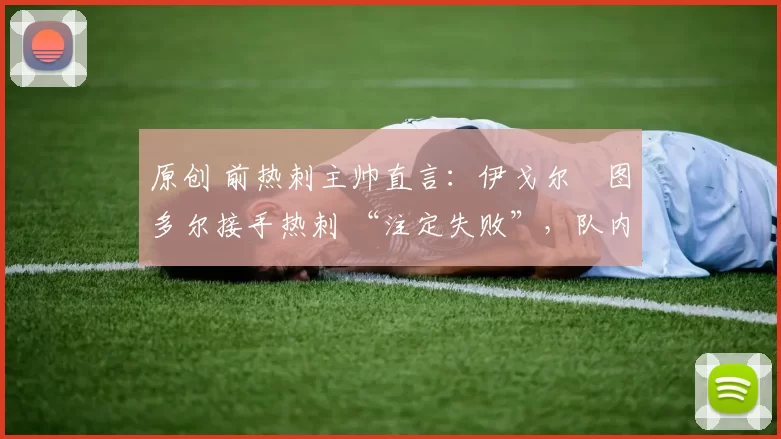 原创 前热刺主帅直言:伊戈尔・图多尔接手热刺 “注定失败”,队内氛围 “ toxic 至极”