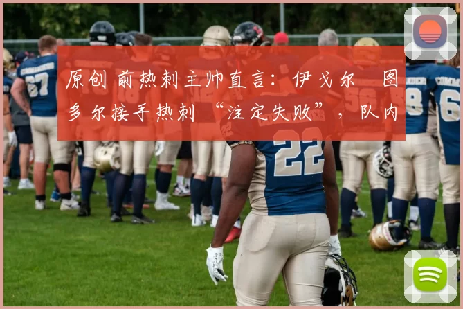 原创 前热刺主帅直言：伊戈尔・图多尔接手热刺 “注定失败”，队内氛围 “ toxic 至极”