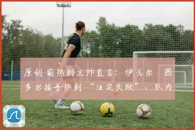 原创 前热刺主帅直言：伊戈尔・图多尔接手热刺 “注定失败”，队内氛围 “ toxic 至极”