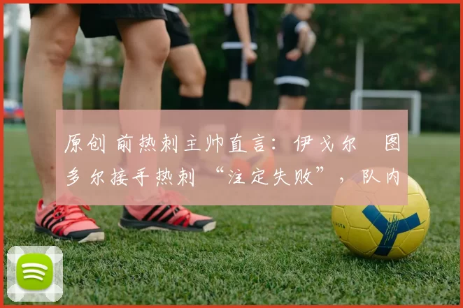 原创 前热刺主帅直言：伊戈尔・图多尔接手热刺 “注定失败”，队内氛围 “ toxic 至极”