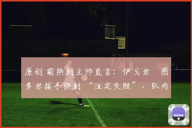 原创 前热刺主帅直言：伊戈尔・图多尔接手热刺 “注定失败”，队内氛围 “ toxic 至极”