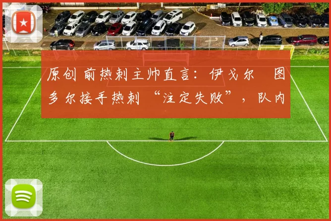 原创 前热刺主帅直言:伊戈尔・图多尔接手热刺 “注定失败”,队内氛围 “ toxic 至极”