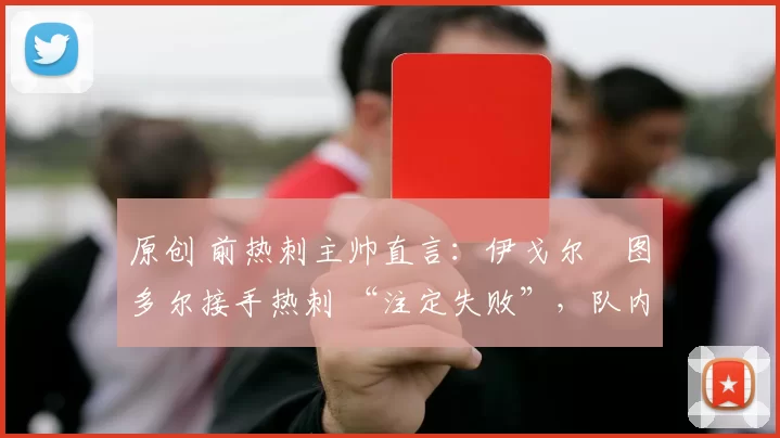 原创 前热刺主帅直言：伊戈尔・图多尔接手热刺 “注定失败”，队内氛围 “ toxic 至极”