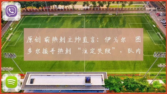 原创 前热刺主帅直言:伊戈尔・图多尔接手热刺 “注定失败”,队内氛围 “ toxic 至极”