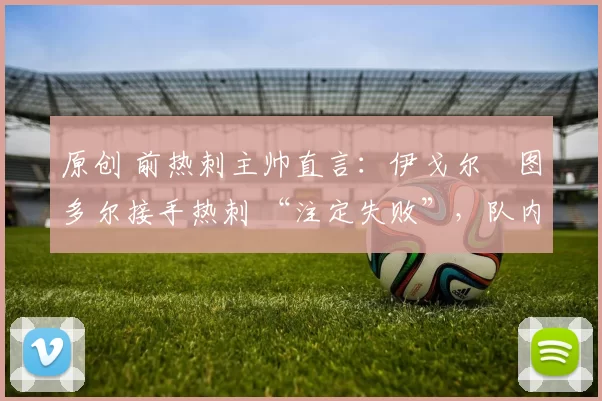 原创 前热刺主帅直言：伊戈尔・图多尔接手热刺 “注定失败”，队内氛围 “ toxic 至极”