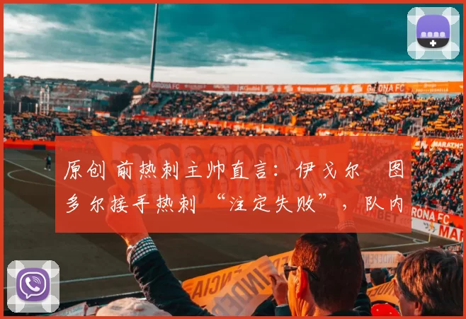 原创 前热刺主帅直言：伊戈尔・图多尔接手热刺 “注定失败”，队内氛围 “ toxic 至极”