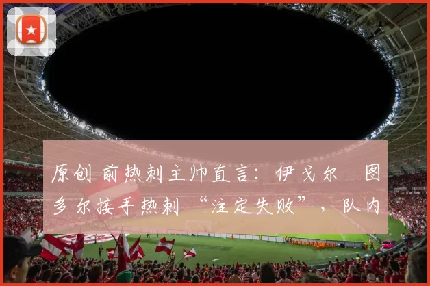 原创 前热刺主帅直言：伊戈尔・图多尔接手热刺 “注定失败”，队内氛围 “ toxic 至极”