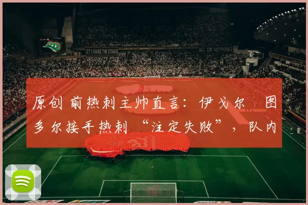 原创 前热刺主帅直言：伊戈尔・图多尔接手热刺 “注定失败”，队内氛围 “ toxic 至极”