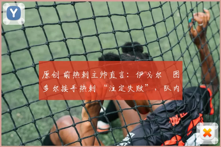 原创 前热刺主帅直言:伊戈尔・图多尔接手热刺 “注定失败”,队内氛围 “ toxic 至极”