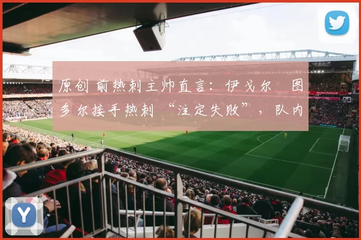 原创 前热刺主帅直言:伊戈尔・图多尔接手热刺 “注定失败”,队内氛围 “ toxic 至极”