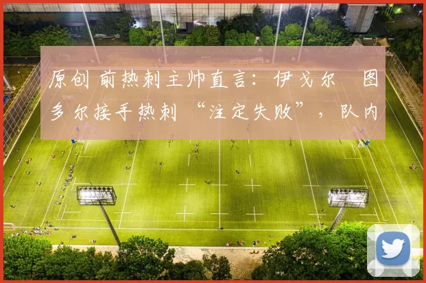 原创 前热刺主帅直言：伊戈尔・图多尔接手热刺 “注定失败”，队内氛围 “ toxic 至极”