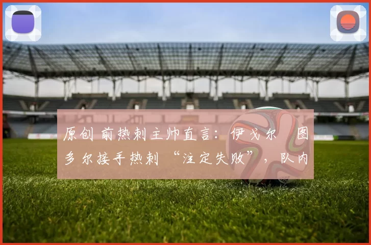 原创 前热刺主帅直言:伊戈尔・图多尔接手热刺 “注定失败”,队内氛围 “ toxic 至极”