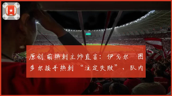 原创 前热刺主帅直言：伊戈尔・图多尔接手热刺 “注定失败”，队内氛围 “ toxic 至极”