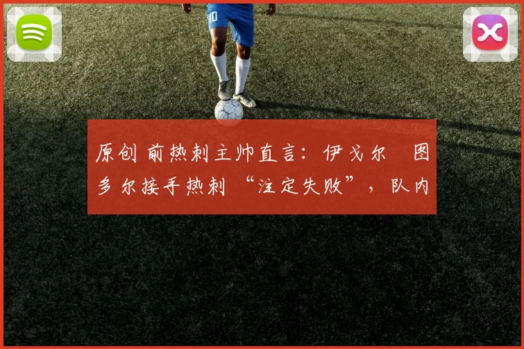 原创 前热刺主帅直言：伊戈尔・图多尔接手热刺 “注定失败”，队内氛围 “ toxic 至极”