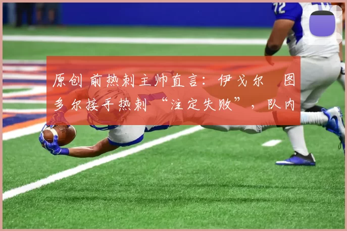 原创 前热刺主帅直言：伊戈尔・图多尔接手热刺 “注定失败”，队内氛围 “ toxic 至极”