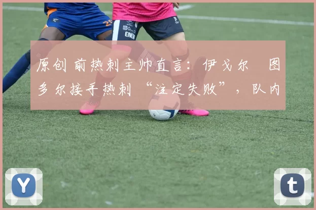 原创 前热刺主帅直言：伊戈尔・图多尔接手热刺 “注定失败”，队内氛围 “ toxic 至极”