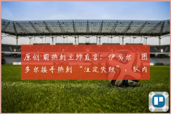 原创 前热刺主帅直言：伊戈尔・图多尔接手热刺 “注定失败”，队内氛围 “ toxic 至极”