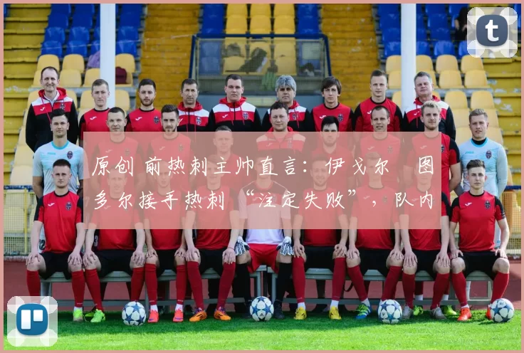 原创 前热刺主帅直言:伊戈尔・图多尔接手热刺 “注定失败”,队内氛围 “ toxic 至极”