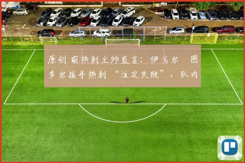 原创 前热刺主帅直言:伊戈尔・图多尔接手热刺 “注定失败”,队内氛围 “ toxic 至极”