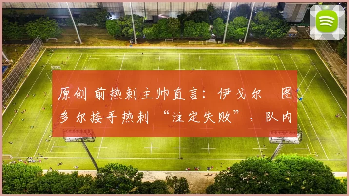 原创 前热刺主帅直言：伊戈尔・图多尔接手热刺 “注定失败”，队内氛围 “ toxic 至极”