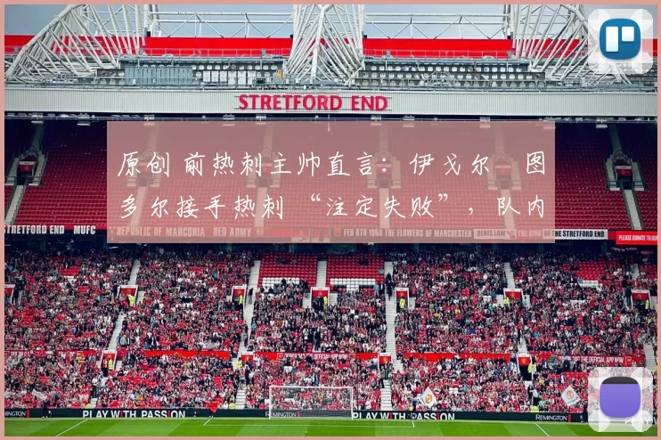 原创 前热刺主帅直言:伊戈尔・图多尔接手热刺 “注定失败”,队内氛围 “ toxic 至极”