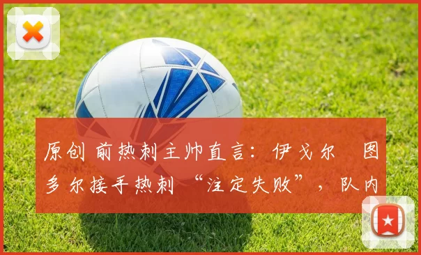 原创 前热刺主帅直言:伊戈尔・图多尔接手热刺 “注定失败”,队内氛围 “ toxic 至极”
