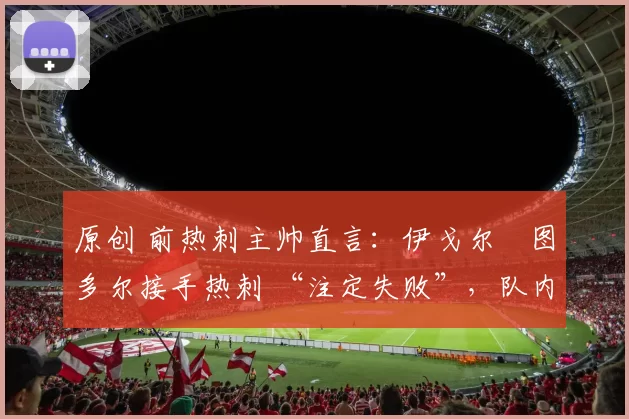 原创 前热刺主帅直言：伊戈尔・图多尔接手热刺 “注定失败”，队内氛围 “ toxic 至极”