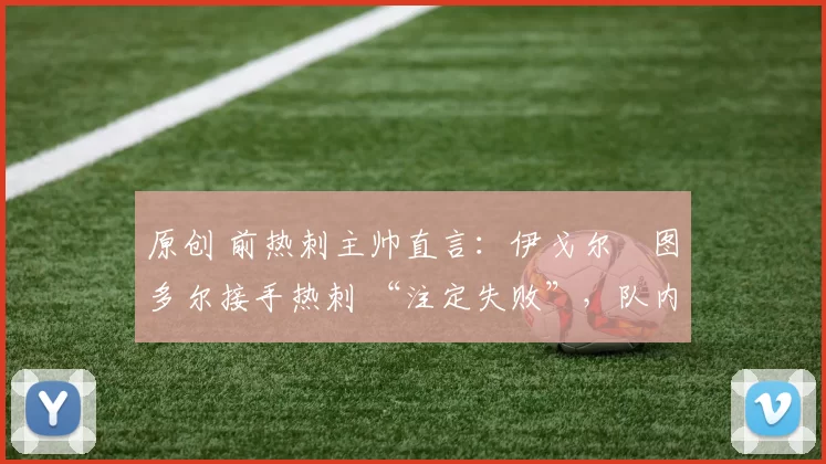 原创 前热刺主帅直言：伊戈尔・图多尔接手热刺 “注定失败”，队内氛围 “ toxic 至极”