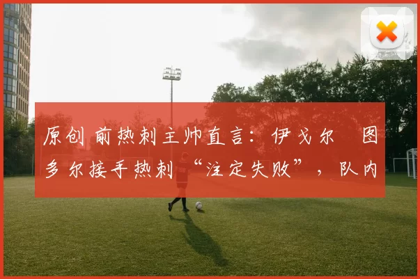 原创 前热刺主帅直言：伊戈尔・图多尔接手热刺 “注定失败”，队内氛围 “ toxic 至极”