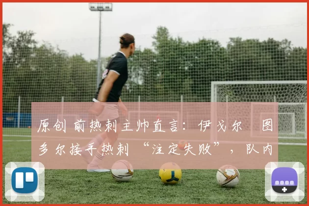 原创 前热刺主帅直言:伊戈尔・图多尔接手热刺 “注定失败”,队内氛围 “ toxic 至极”