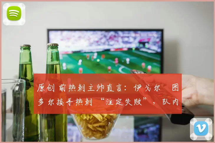 原创 前热刺主帅直言:伊戈尔・图多尔接手热刺 “注定失败”,队内氛围 “ toxic 至极”