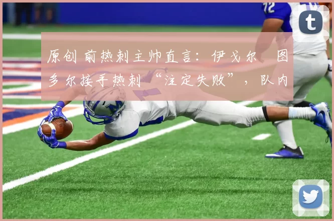 原创 前热刺主帅直言：伊戈尔・图多尔接手热刺 “注定失败”，队内氛围 “ toxic 至极”