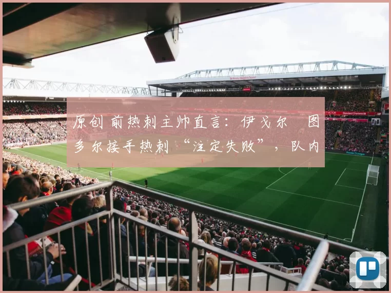 原创 前热刺主帅直言：伊戈尔・图多尔接手热刺 “注定失败”，队内氛围 “ toxic 至极”