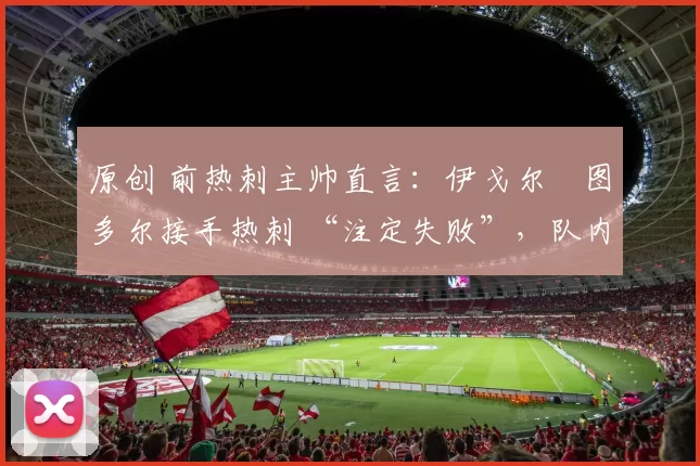 原创 前热刺主帅直言：伊戈尔・图多尔接手热刺 “注定失败”，队内氛围 “ toxic 至极”