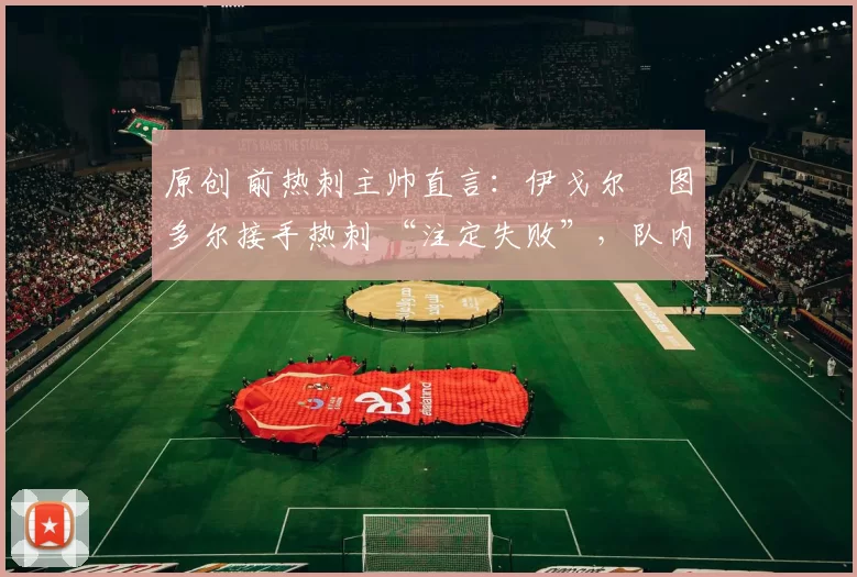 原创 前热刺主帅直言：伊戈尔・图多尔接手热刺 “注定失败”，队内氛围 “ toxic 至极”