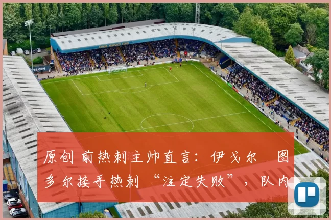 原创 前热刺主帅直言：伊戈尔・图多尔接手热刺 “注定失败”，队内氛围 “ toxic 至极”