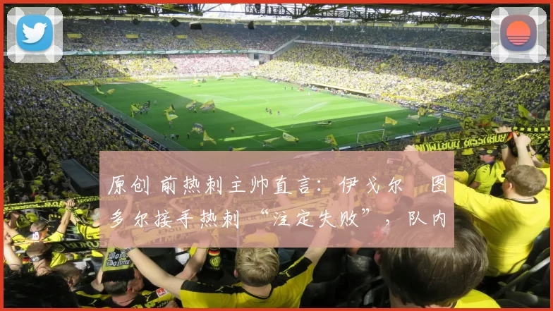 原创 前热刺主帅直言：伊戈尔・图多尔接手热刺 “注定失败”，队内氛围 “ toxic 至极”