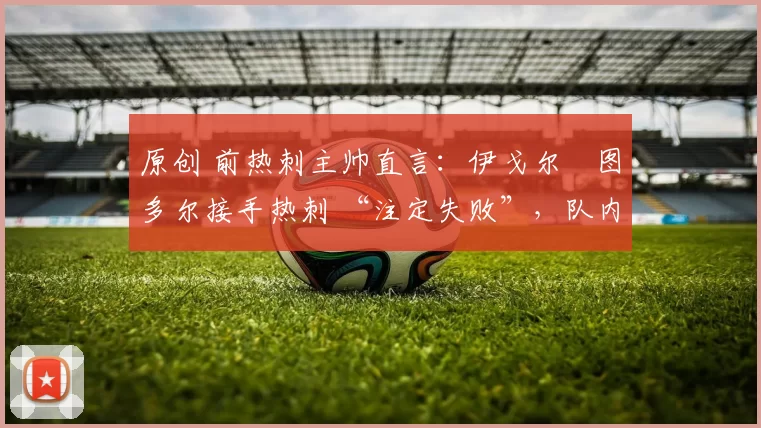 原创 前热刺主帅直言:伊戈尔・图多尔接手热刺 “注定失败”,队内氛围 “ toxic 至极”