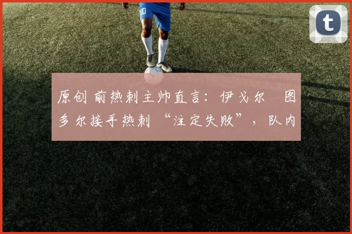原创 前热刺主帅直言：伊戈尔・图多尔接手热刺 “注定失败”，队内氛围 “ toxic 至极”
