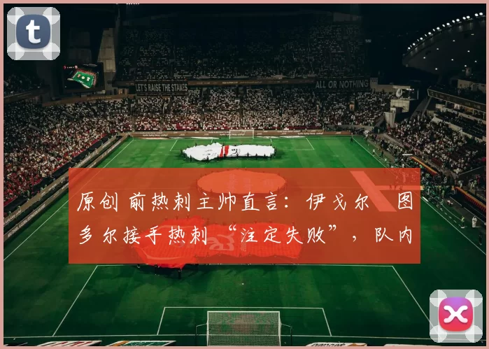 原创 前热刺主帅直言:伊戈尔・图多尔接手热刺 “注定失败”,队内氛围 “ toxic 至极”